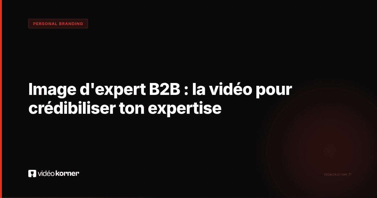 Image d'expert B2B : la vidéo pour crédibiliser ton expertise