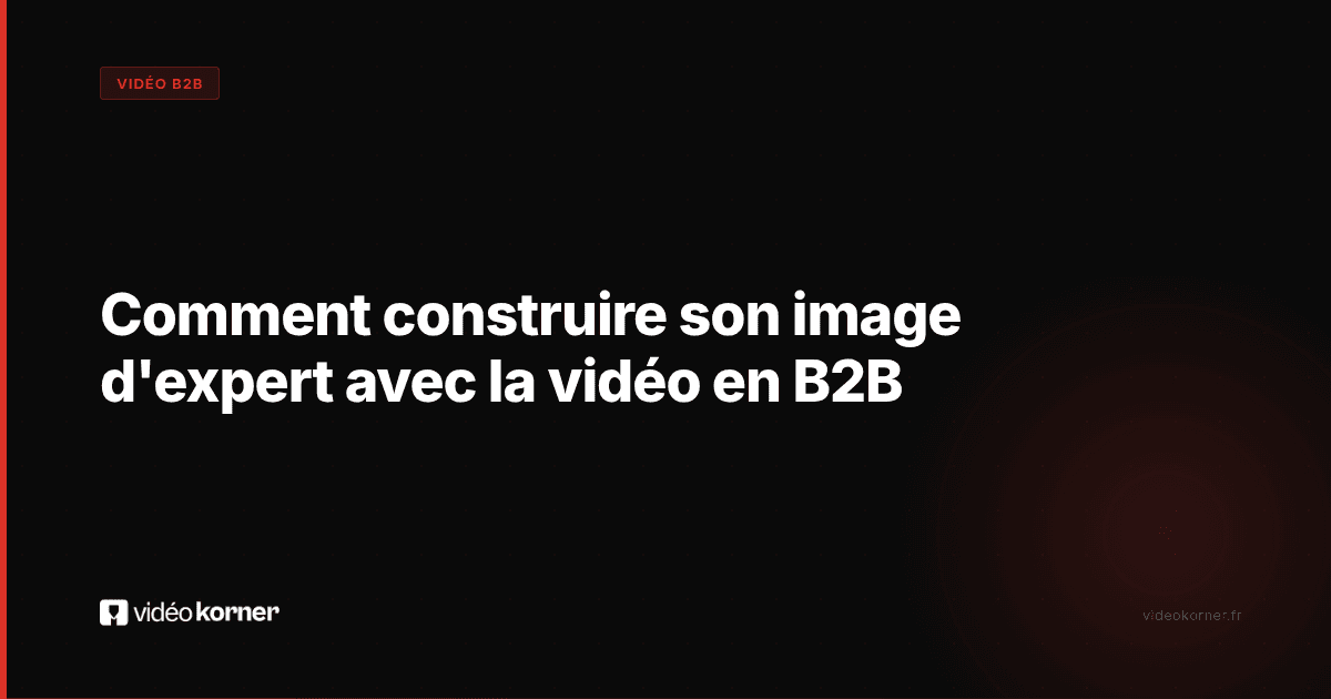 Comment construire son image d'expert avec la vidéo en B2B