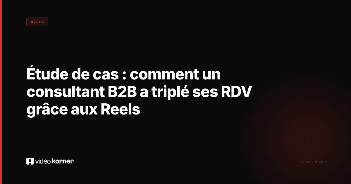 Étude de cas : comment un consultant B2B a triplé ses RDV grâce aux Reels